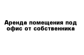 Аренда помещения под офис от собственника